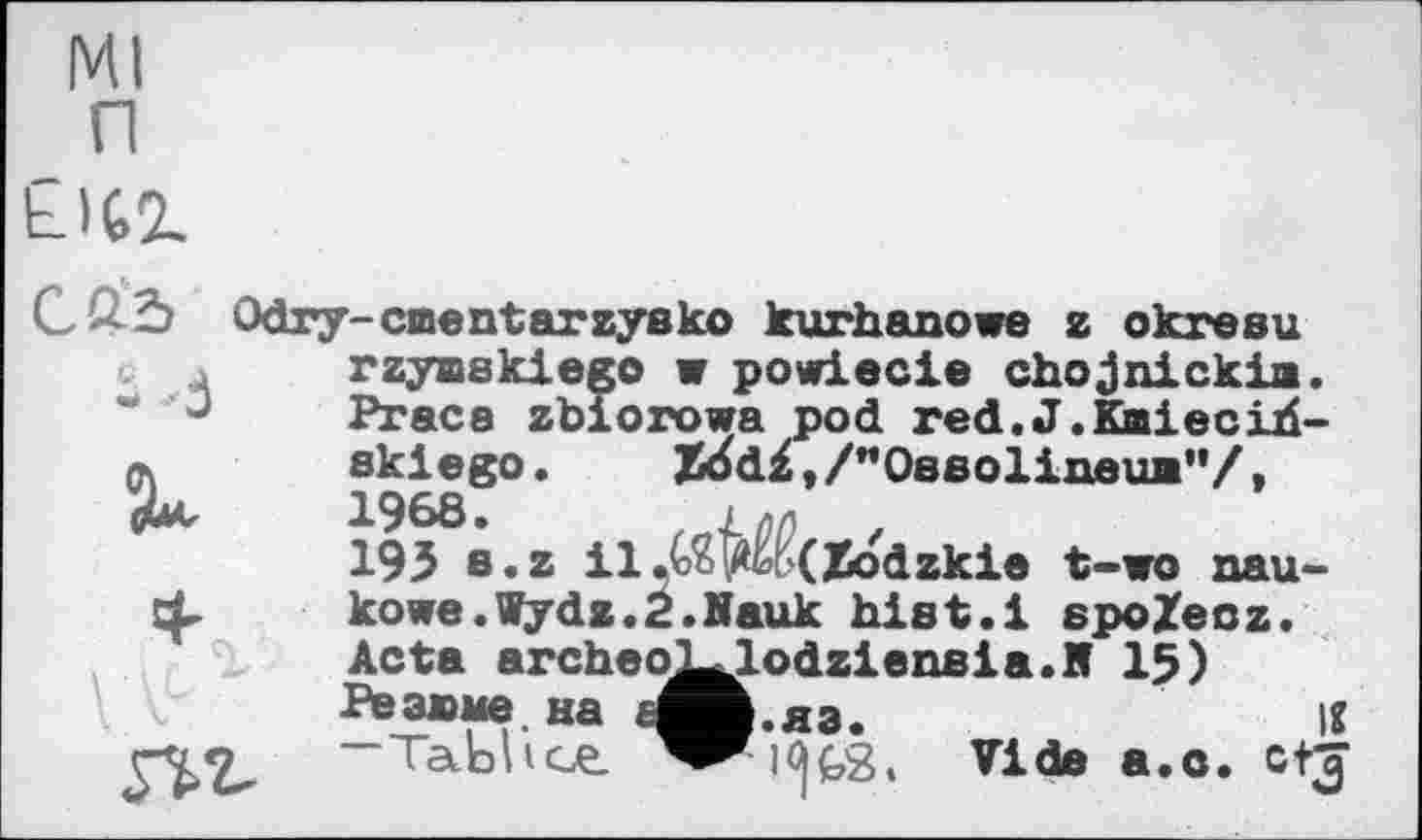﻿Ml п
С Odry-cmentarzyako kurhanowe z okresu
- -Ô К
W'""
5ZZ-
rzyaskiego w powiecie chojnickia. Praca zbiorowa pod red.J.Kaieciri-akiego.	jSJdž »/"OasoiineuB”/,
195 s.z il,C?^h(Xodzkie t-wo nau-kowe.Tydz.2.Nauk hist.і epoZecz. Acta archeoyiodziensia.M I5) Резюме, на ё^В.яз.	iS
—Tablice.	Vide a.c. ctj